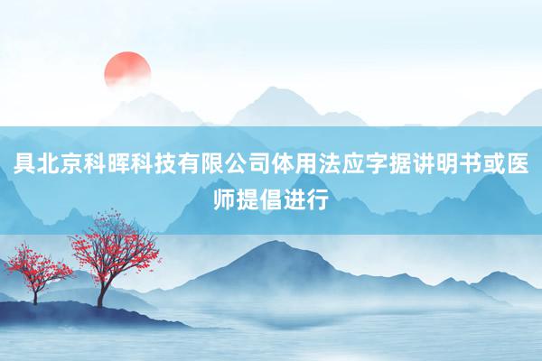 具北京科晖科技有限公司体用法应字据讲明书或医师提倡进行
