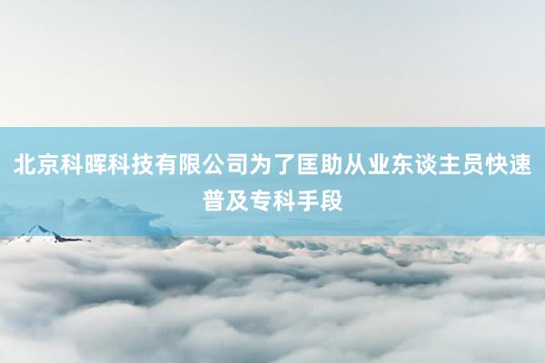 北京科晖科技有限公司为了匡助从业东谈主员快速普及专科手段